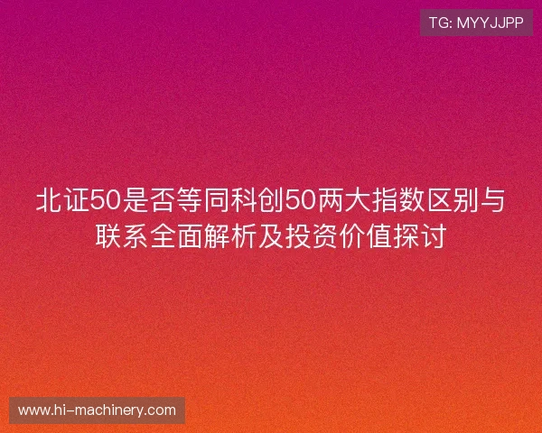 北证50是否等同科创50两大指数区别与联系全面解析及投资价值探讨